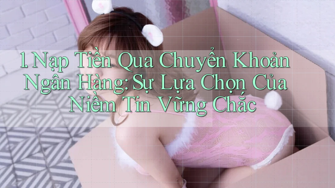 1. Nạp Tiền Qua Chuyển Khoản Ngân Hàng: Sự Lựa Chọn Của Niềm Tin Vững Chắc 1. Nạp Tiền Qua Chuyển Khoản Ngân Hàng: Sự Lựa Chọn Của Niềm Tin Vững Chắc