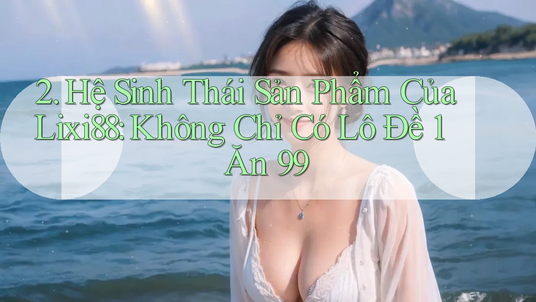 2. Hệ Sinh Thái Sản Phẩm Của Lixi88: Không Chỉ Có Lô Đề 1 Ăn 99 2. Hệ Sinh Thái Sản Phẩm Của Lixi88: Không Chỉ Có Lô Đề 1 Ăn 99