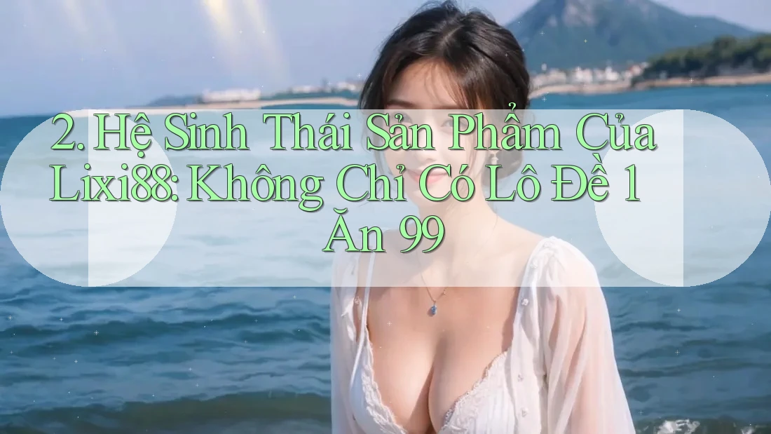 2. Hệ Sinh Thái Sản Phẩm Của Lixi88: Không Chỉ Có Lô Đề 1 Ăn 99 2. Hệ Sinh Thái Sản Phẩm Của Lixi88: Không Chỉ Có Lô Đề 1 Ăn 99