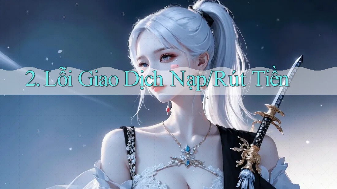 2. Lỗi Giao Dịch Nạp/Rút Tiền 2. Lỗi Giao Dịch Nạp/Rút Tiền