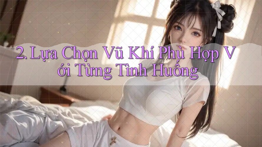 2. Lựa Chọn Vũ Khí Phù Hợp Với Từng Tình Huống