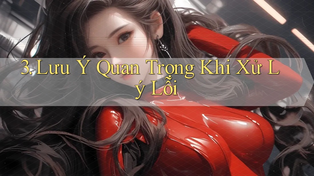 3. Lưu Ý Quan Trọng Khi Xử Lý Lỗi 3. Lưu Ý Quan Trọng Khi Xử Lý Lỗi