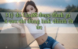 3 lý do Lixi88 được đánh giá cao chỉ dùng link chính thức