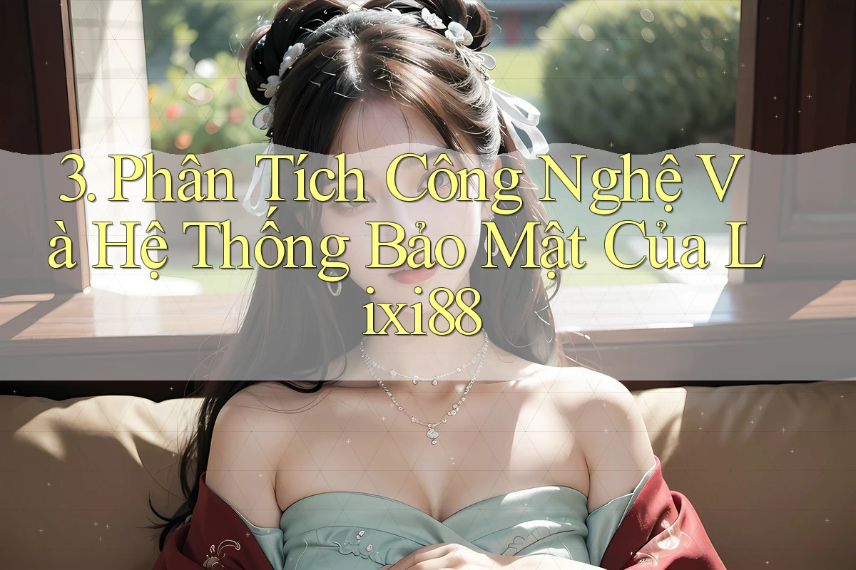 3. Phân Tích Công Nghệ Và Hệ Thống Bảo Mật Của Lixi88 3. Phân Tích Công Nghệ Và Hệ Thống Bảo Mật Của Lixi88