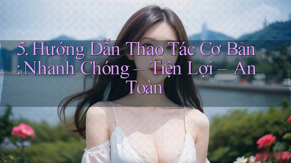 5. Hướng Dẫn Thao Tác Cơ Bản: Nhanh Chóng – Tiện Lợi – An Toàn 5. Hướng Dẫn Thao Tác Cơ Bản: Nhanh Chóng – Tiện Lợi – An Toàn