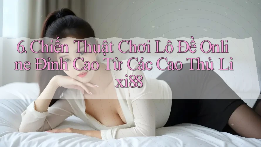 6. Chiến Thuật Chơi Lô Đề Online Đỉnh Cao Từ Các Cao Thủ Lixi88 6. Chiến Thuật Chơi Lô Đề Online Đỉnh Cao Từ Các Cao Thủ Lixi88