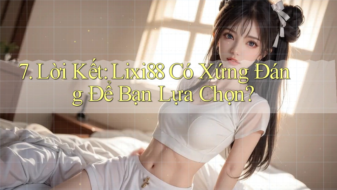 7. Lời Kết: Lixi88 Có Xứng Đáng Để Bạn Lựa Chọn?
