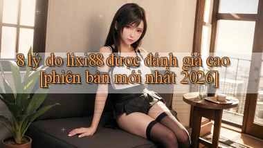 8 lý do lixi88 được đánh giá cao [phiên bản mới nhất 2026]