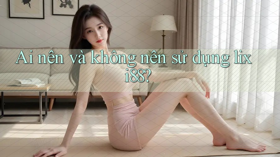 Ai nên và không nên sử dụng lixi88? Ai nên và không nên sử dụng lixi88?