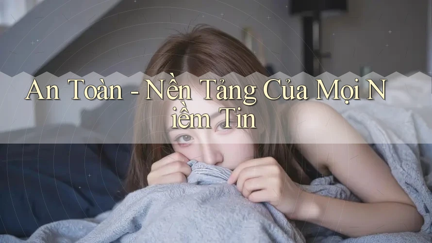 An Toàn - Nền Tảng Của Mọi Niềm Tin An Toàn - Nền Tảng Của Mọi Niềm Tin