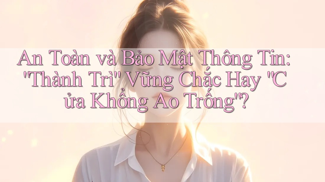 An Toàn và Bảo Mật Thông Tin: “Thành Trì” Vững Chắc Hay “Cửa Khổng Ao Trống”? An Toàn và Bảo Mật Thông Tin: “Thành Trì” Vững Chắc Hay “Cửa Khổng Ao Trống”?