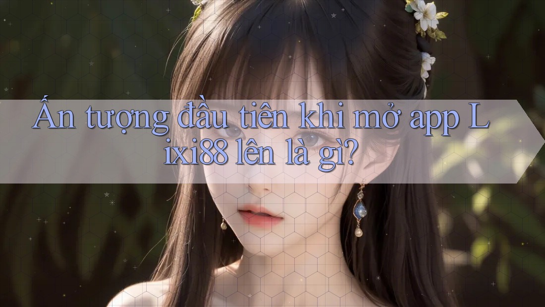 Ấn tượng đầu tiên khi mở app Lixi88 lên là gì? Ấn tượng đầu tiên khi mở app Lixi88 lên là gì?