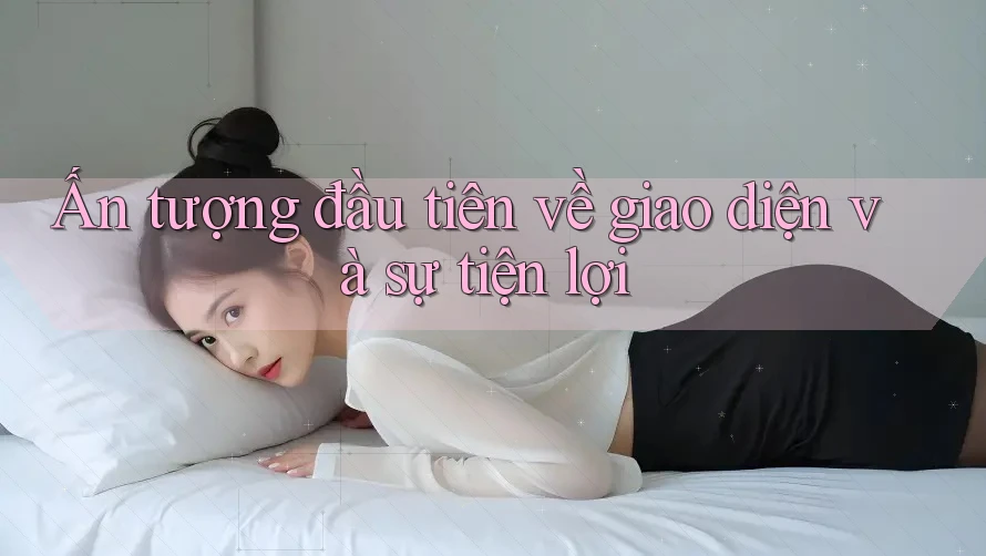 Ấn tượng đầu tiên về giao diện và sự tiện lợi Ấn tượng đầu tiên về giao diện và sự tiện lợi