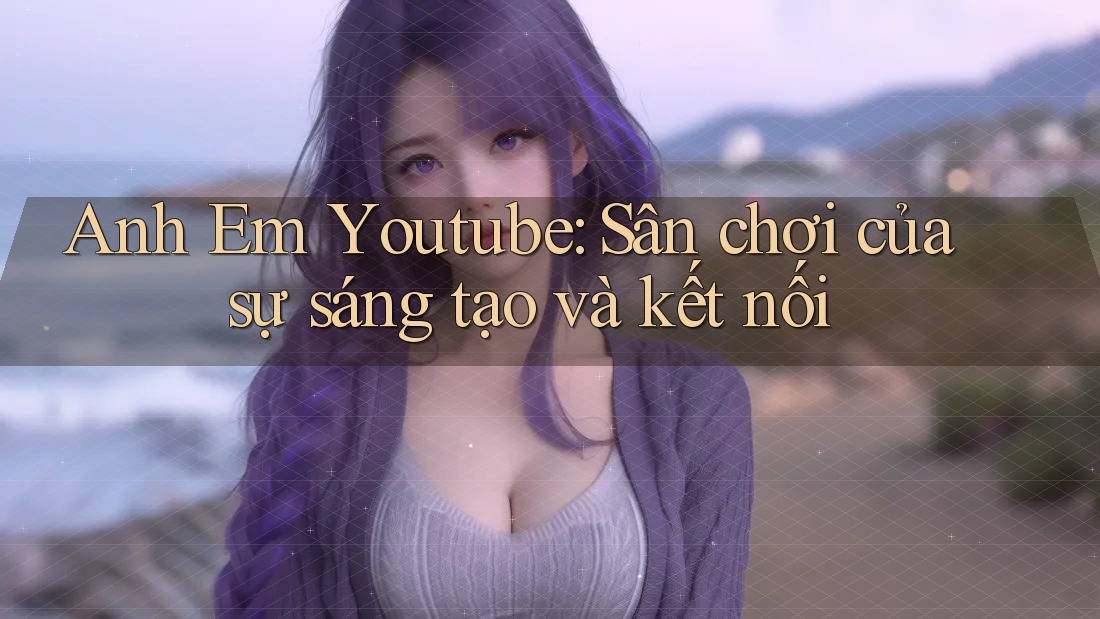 Anh Em Youtube: Sân chơi của sự sáng tạo và kết nối Anh Em Youtube: Sân chơi của sự sáng tạo và kết nối