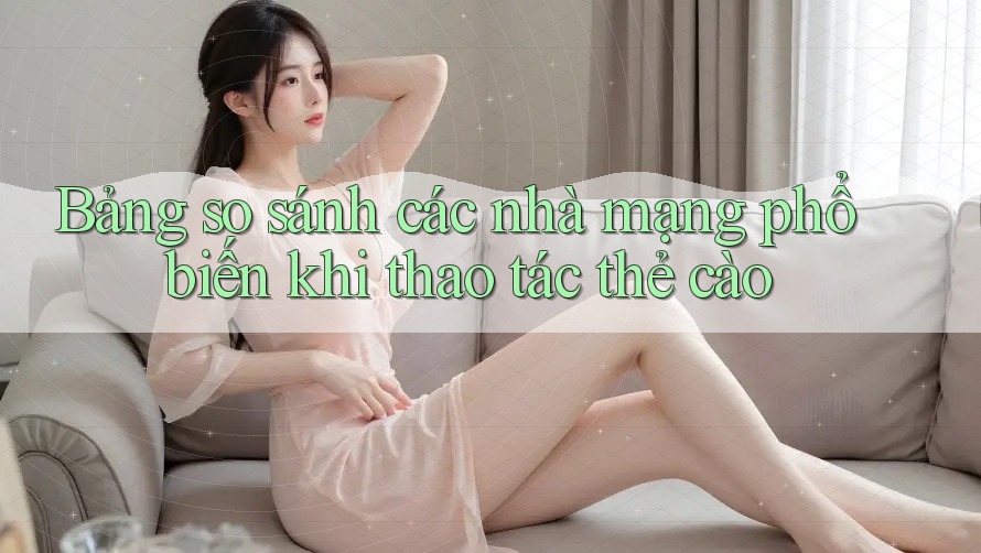 Bảng so sánh các nhà mạng phổ biến khi thao tác thẻ cào Bảng so sánh các nhà mạng phổ biến khi thao tác thẻ cào