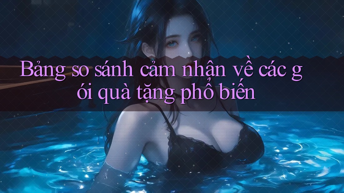Bảng so sánh cảm nhận về các gói quà tặng phổ biến Bảng so sánh cảm nhận về các gói quà tặng phổ biến