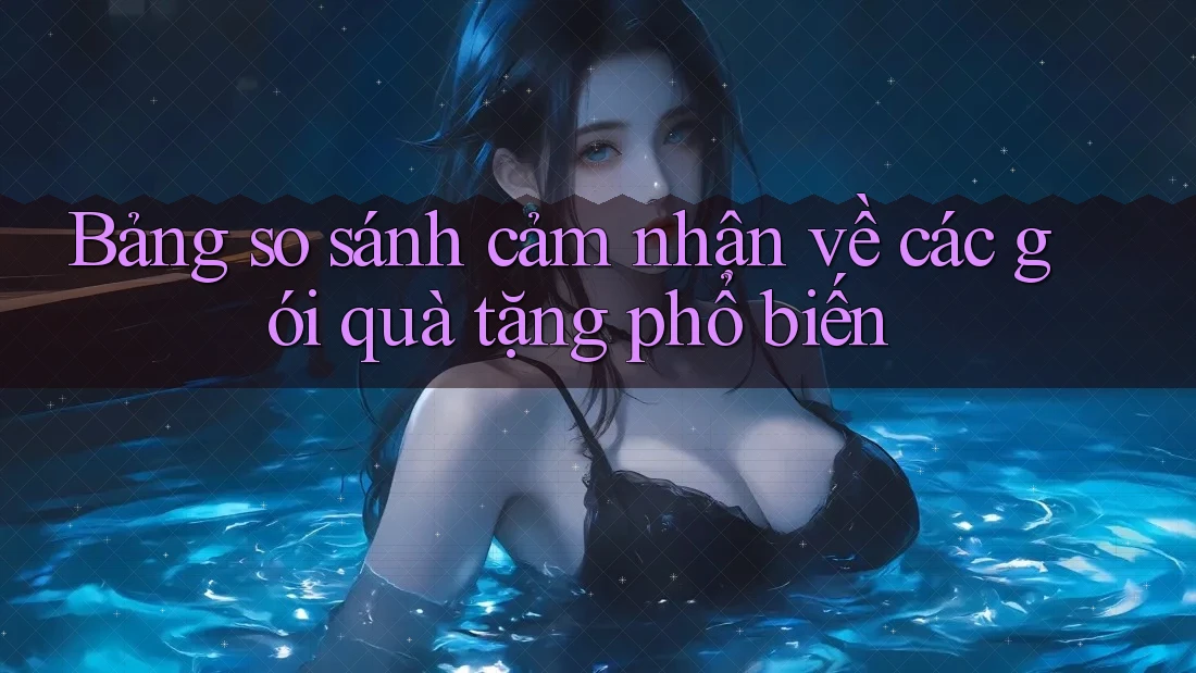 Bảng so sánh cảm nhận về các gói quà tặng phổ biến Bảng so sánh cảm nhận về các gói quà tặng phổ biến