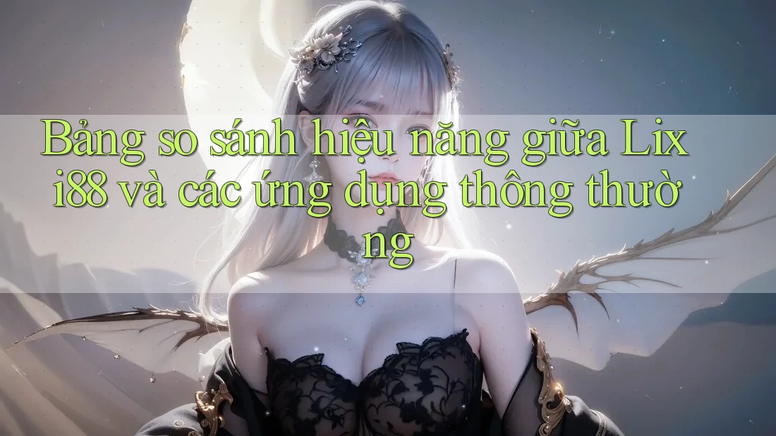 Bảng so sánh hiệu năng giữa Lixi88 và các ứng dụng thông thường Bảng so sánh hiệu năng giữa Lixi88 và các ứng dụng thông thường