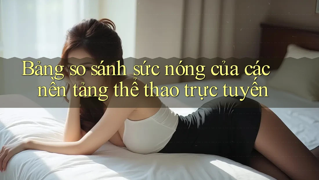 Bảng so sánh sức nóng của các nền tảng thể thao trực tuyến Bảng so sánh sức nóng của các nền tảng thể thao trực tuyến
