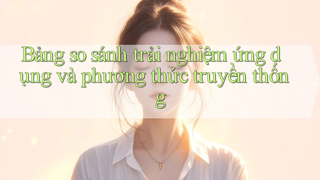 Bảng so sánh trải nghiệm ứng dụng và phương thức truyền thống