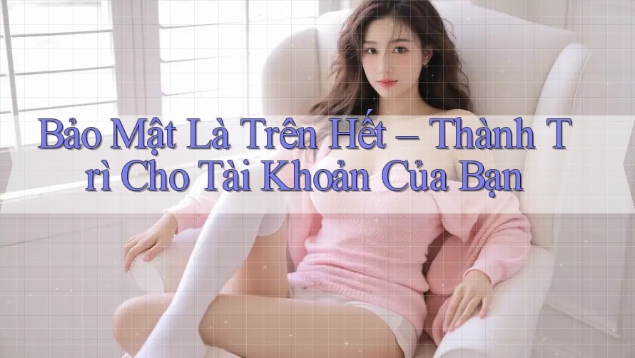 Bảo Mật Là Trên Hết – Thành Trì Cho Tài Khoản Của Bạn Bảo Mật Là Trên Hết – Thành Trì Cho Tài Khoản Của Bạn