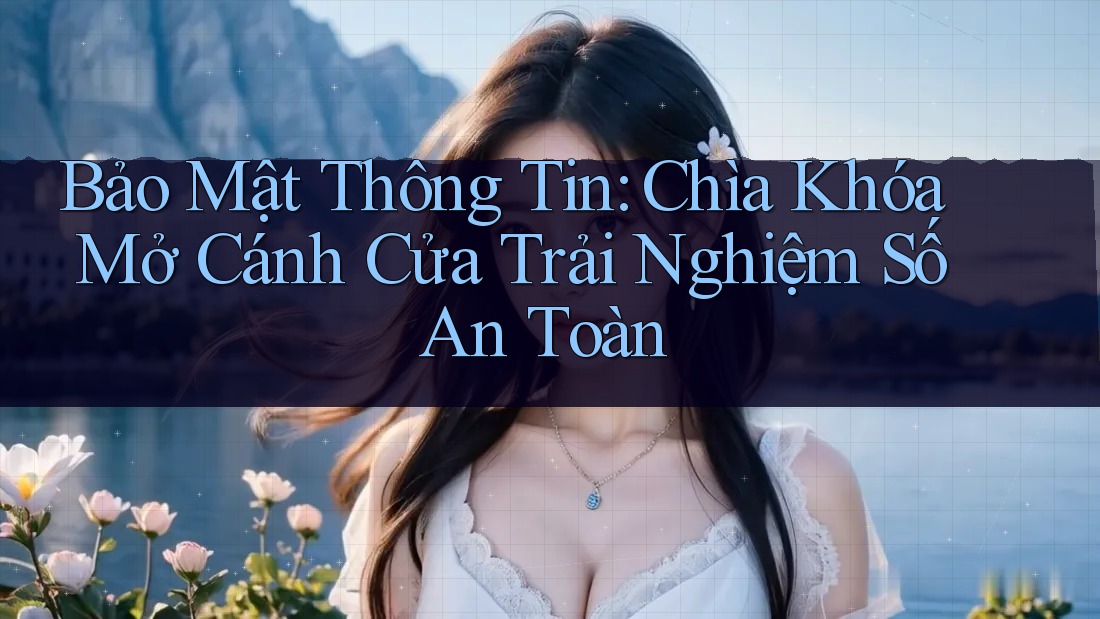 Bảo Mật Thông Tin: Chìa Khóa Mở Cánh Cửa Trải Nghiệm Số An Toàn Bảo Mật Thông Tin: Chìa Khóa Mở Cánh Cửa Trải Nghiệm Số An Toàn