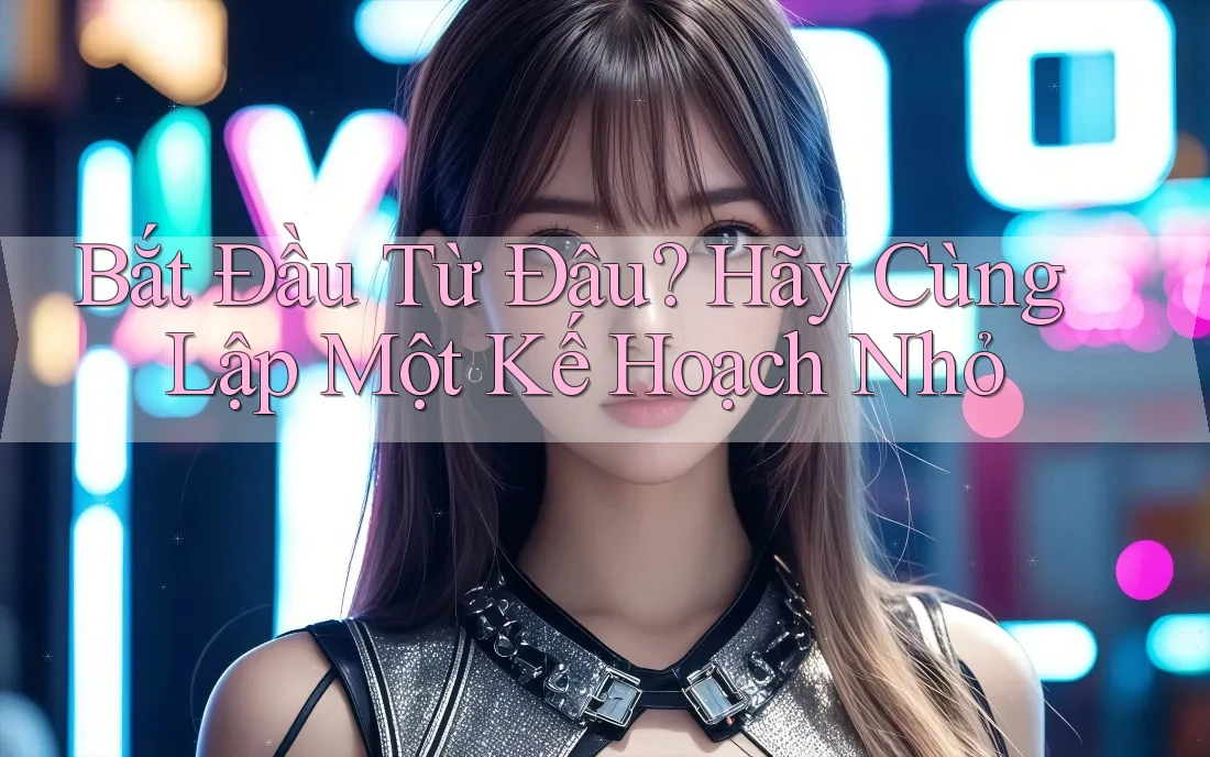 Bắt Đầu Từ Đâu? Hãy Cùng Lập Một Kế Hoạch Nhỏ Bắt Đầu Từ Đâu? Hãy Cùng Lập Một Kế Hoạch Nhỏ