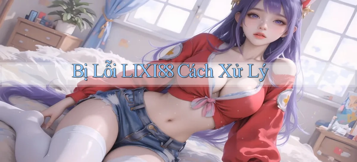 bị lỗi lixi88 cách xử lý