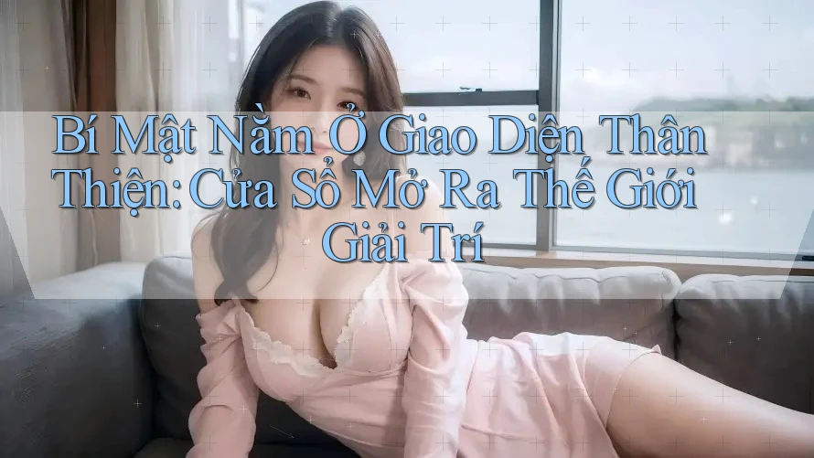 Bí Mật Nằm Ở Giao Diện Thân Thiện: Cửa Sổ Mở Ra Thế Giới Giải Trí Bí Mật Nằm Ở Giao Diện Thân Thiện: Cửa Sổ Mở Ra Thế Giới Giải Trí