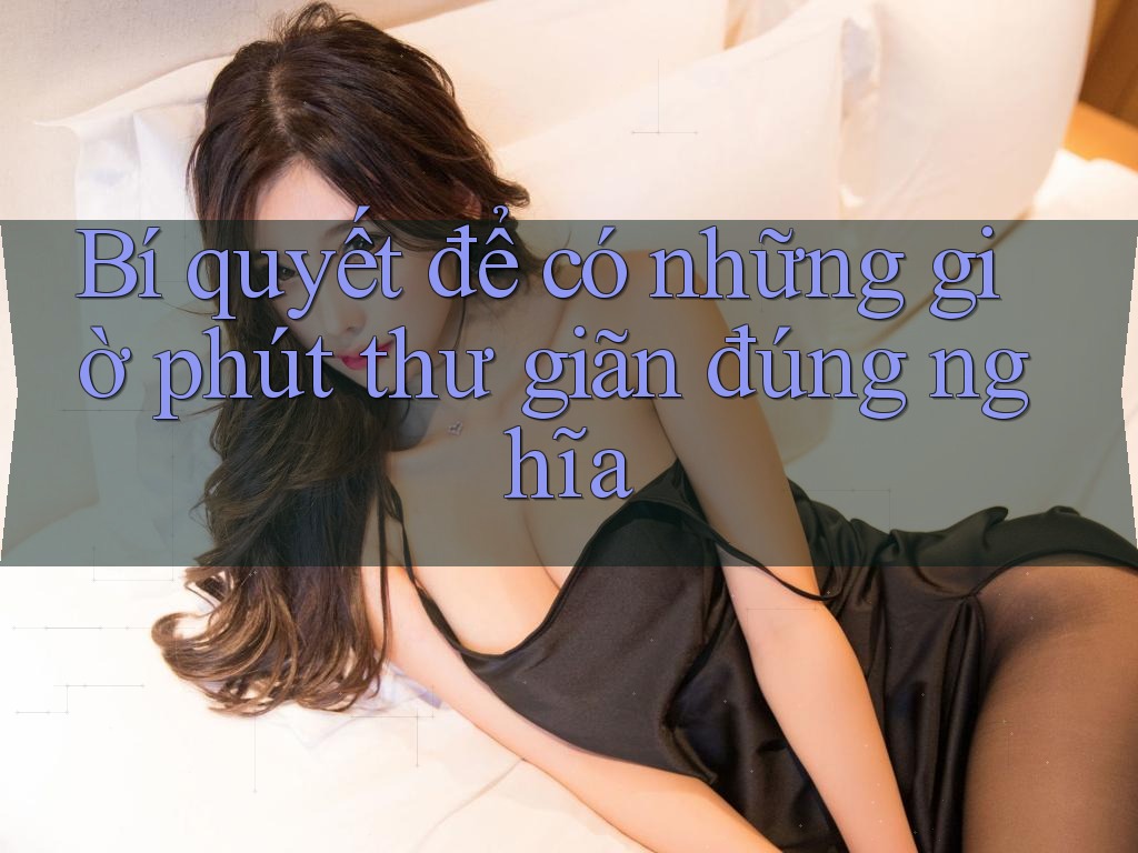 Bí quyết để có những giờ phút thư giãn đúng nghĩa Bí quyết để có những giờ phút thư giãn đúng nghĩa