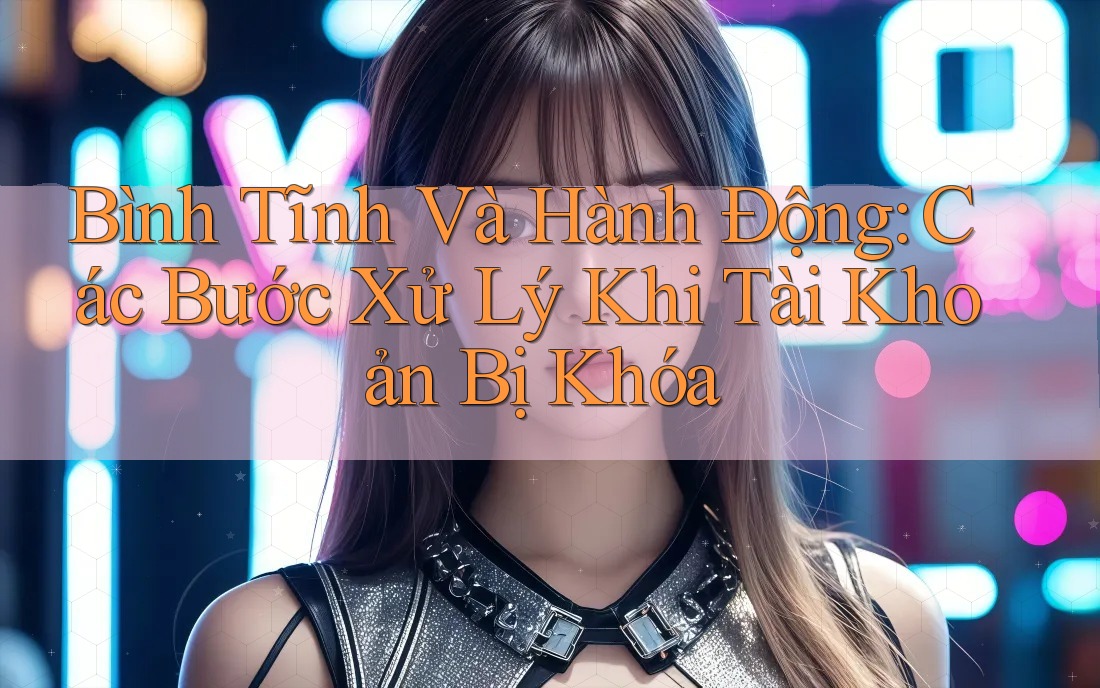 Bình Tĩnh Và Hành Động: Các Bước Xử Lý Khi Tài Khoản Bị Khóa Bình Tĩnh Và Hành Động: Các Bước Xử Lý Khi Tài Khoản Bị Khóa
