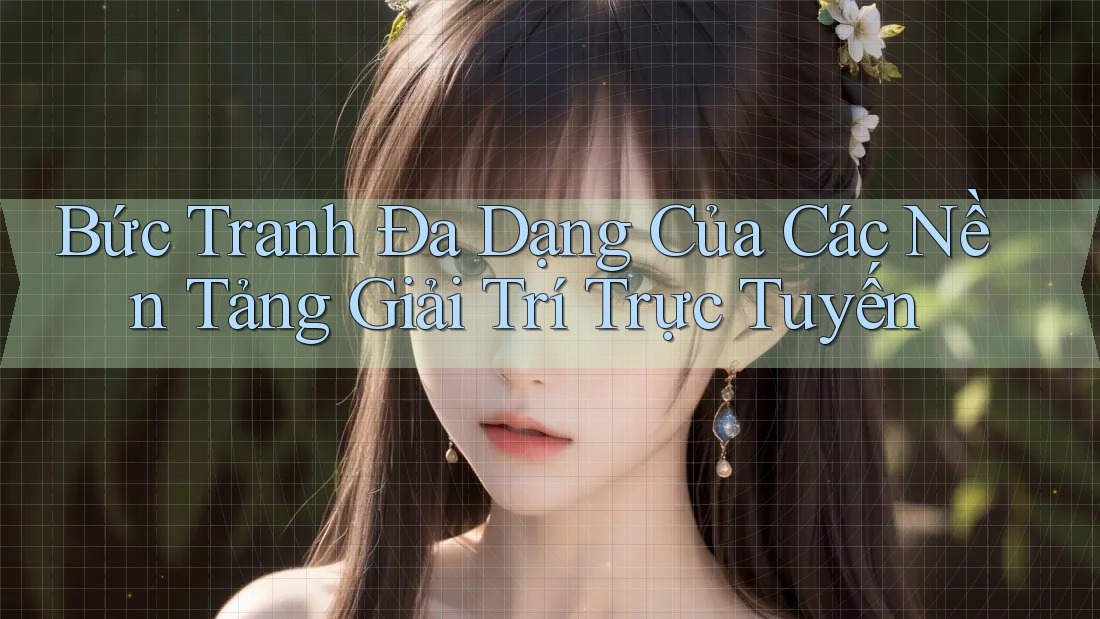 Bức Tranh Đa Dạng Của Các Nền Tảng Giải Trí Trực Tuyến Bức Tranh Đa Dạng Của Các Nền Tảng Giải Trí Trực Tuyến
