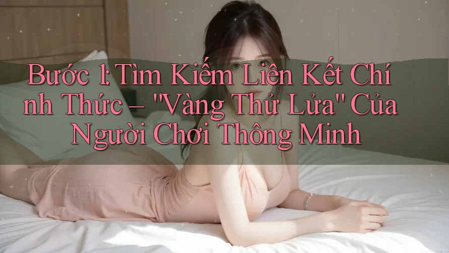 Bước 1: Tìm Kiếm Liên Kết Chính Thức – “Vàng Thử Lửa” Của Người Chơi Thông Minh Bước 1: Tìm Kiếm Liên Kết Chính Thức – “Vàng Thử Lửa” Của Người Chơi Thông Minh