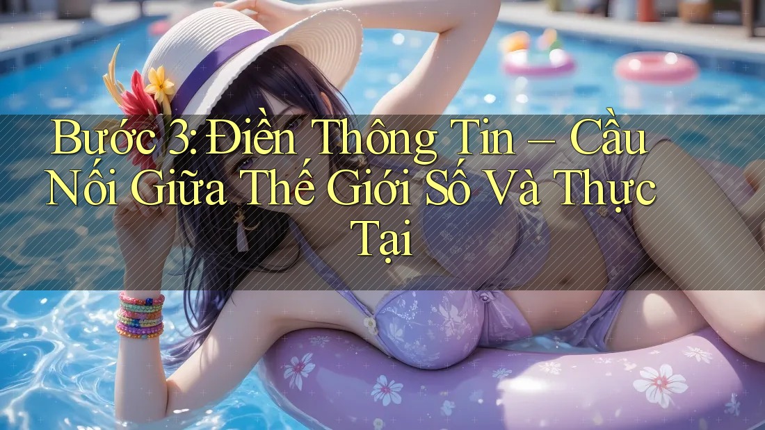 Bước 3: Điền Thông Tin – Cầu Nối Giữa Thế Giới Số Và Thực Tại Bước 3: Điền Thông Tin – Cầu Nối Giữa Thế Giới Số Và Thực Tại