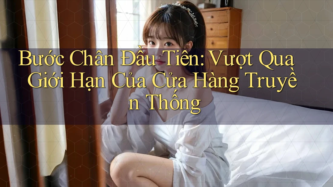 Bước Chân Đầu Tiên: Vượt Qua Giới Hạn Của Cửa Hàng Truyền Thống Bước Chân Đầu Tiên: Vượt Qua Giới Hạn Của Cửa Hàng Truyền Thống