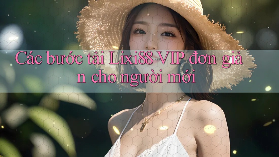 Các bước tải Lixi88 VIP đơn giản cho người mới Các bước tải Lixi88 VIP đơn giản cho người mới