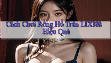 cách chơi rồng hổ trên lixi88 hiệu quả