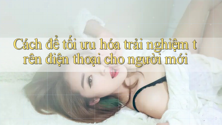 Cách để tối ưu hóa trải nghiệm trên điện thoại cho người mới Cách để tối ưu hóa trải nghiệm trên điện thoại cho người mới
