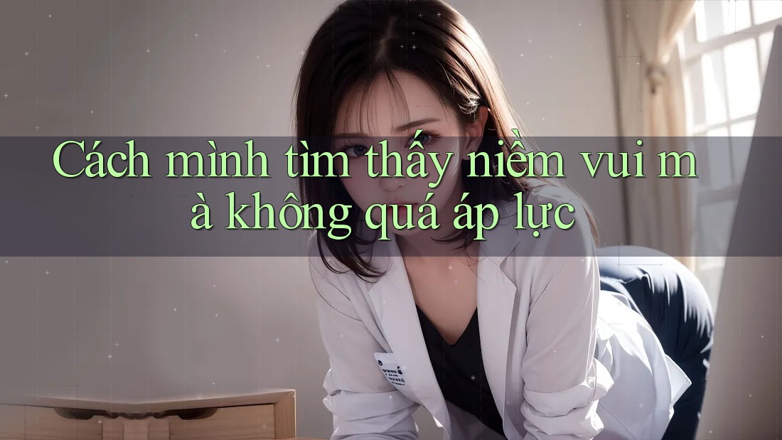 Cách mình tìm thấy niềm vui mà không quá áp lực Cách mình tìm thấy niềm vui mà không quá áp lực