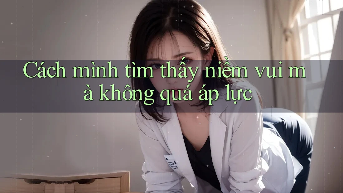 Cách mình tìm thấy niềm vui mà không quá áp lực Cách mình tìm thấy niềm vui mà không quá áp lực