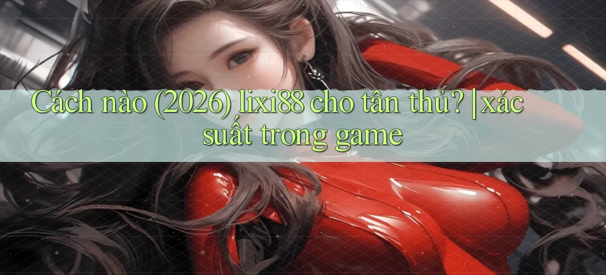 Cách nào (2026) lixi88 cho tân thủ xác suất trong game