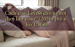 Cách nào Lixi88 cho người chơi lâu năm (2026) bộ nhớ 128GB