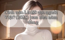 Cách nào Lixi88 cho người Việt (2025) sau nửa năm dùng