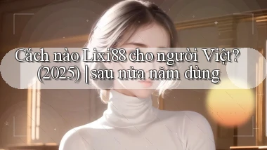 Cách nào Lixi88 cho người Việt (2025) sau nửa năm dùng