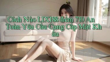 Cách nào lixi88 điểm 710 an toàn yêu cầu cung cấp mật khẩu