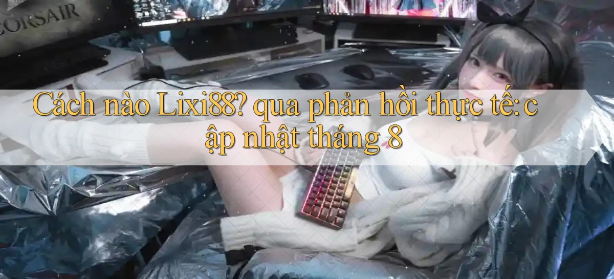 Cách nào Lixi88 qua phản hồi thực tế cập nhật tháng 8
