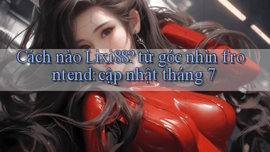Cách nào Lixi88 từ góc nhìn frontend cập nhật tháng 7