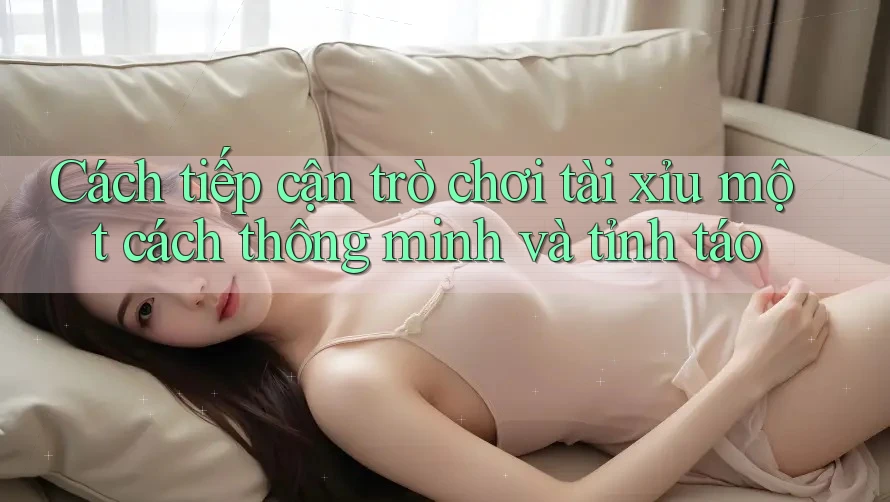 Cách tiếp cận trò chơi tài xỉu một cách thông minh và tỉnh táo Cách tiếp cận trò chơi tài xỉu một cách thông minh và tỉnh táo