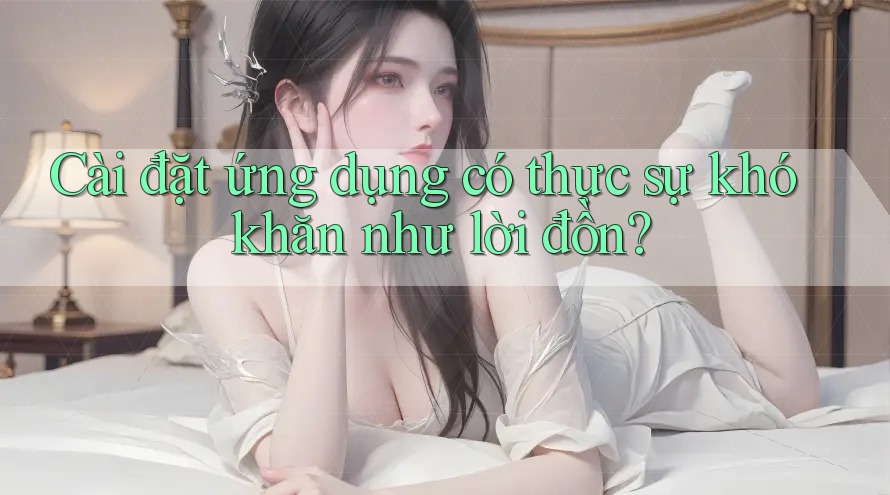 Cài đặt ứng dụng có thực sự khó khăn như lời đồn? Cài đặt ứng dụng có thực sự khó khăn như lời đồn?