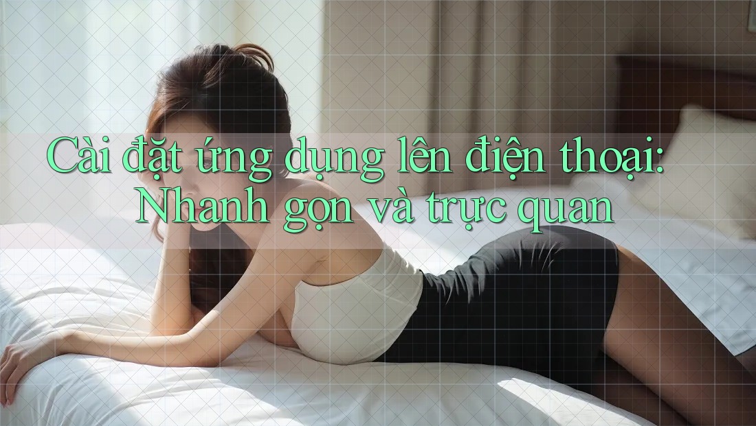 Cài đặt ứng dụng lên điện thoại: Nhanh gọn và trực quan Cài đặt ứng dụng lên điện thoại: Nhanh gọn và trực quan